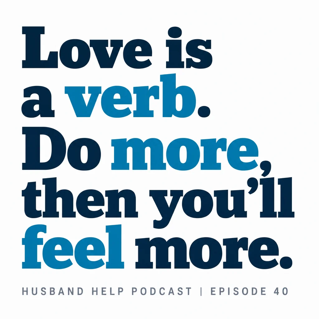 “Love is a verb. Do more, then you’ll feel more.” Stephen Waldo, Husband Help Podcast, episode 40