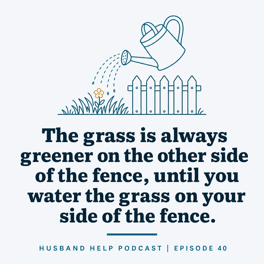 “The grass is always greener on the other side of the fence, until you water the grass on your side of the fence.” Stephen Waldo, Husband Help Podcast, episode 40